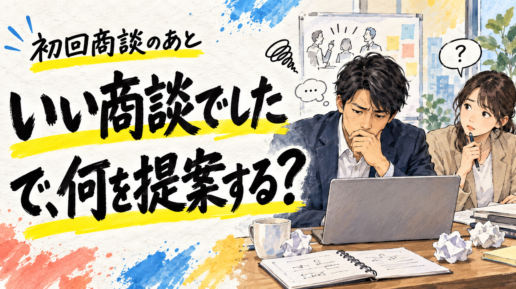 初回商談のあと『いい商談でした』『で、何を提案する？』と問いかける手書き文字と営業担当者のイラスト
